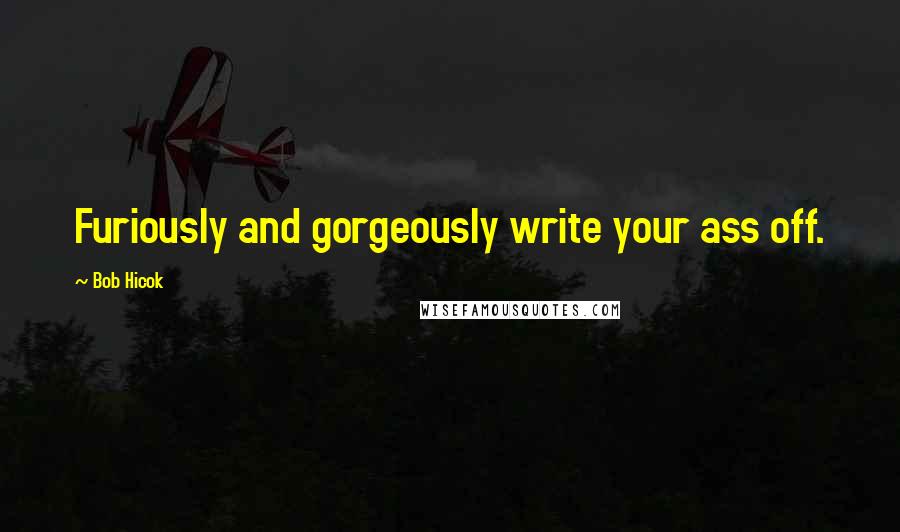 Bob Hicok Quotes: Furiously and gorgeously write your ass off.