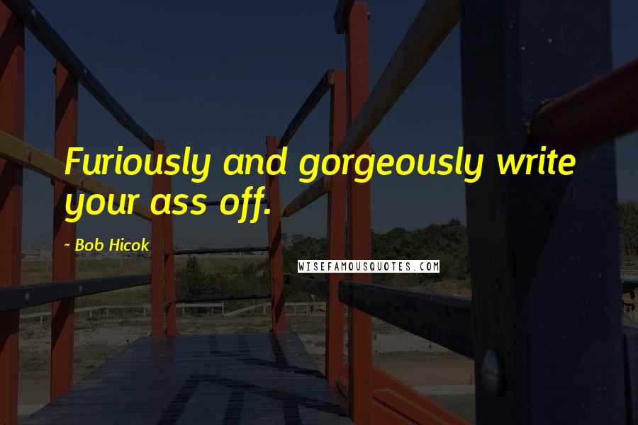 Bob Hicok Quotes: Furiously and gorgeously write your ass off.