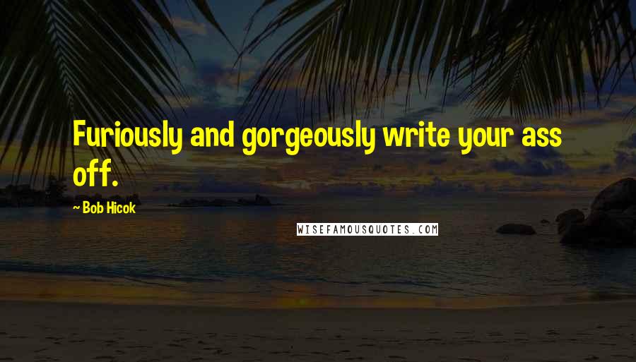 Bob Hicok Quotes: Furiously and gorgeously write your ass off.