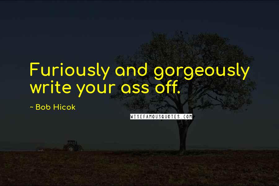 Bob Hicok Quotes: Furiously and gorgeously write your ass off.