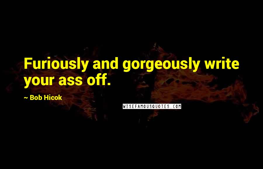 Bob Hicok Quotes: Furiously and gorgeously write your ass off.