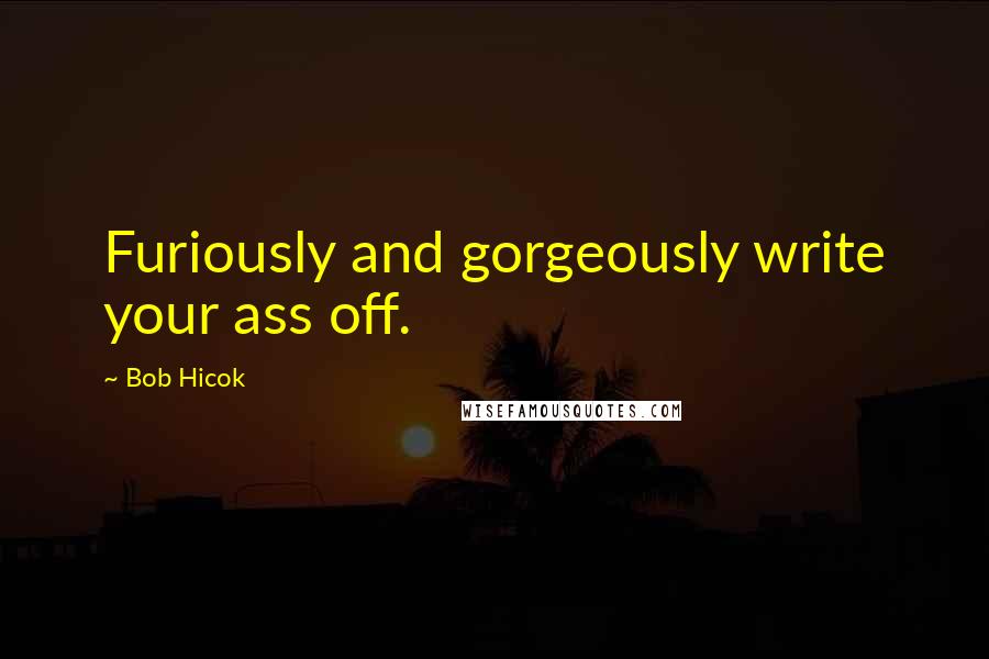 Bob Hicok Quotes: Furiously and gorgeously write your ass off.