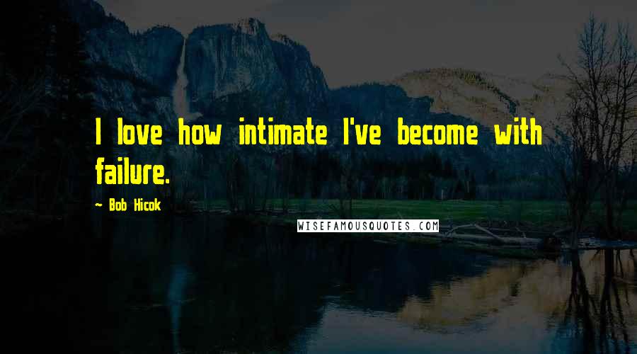 Bob Hicok Quotes: I love how intimate I've become with failure.