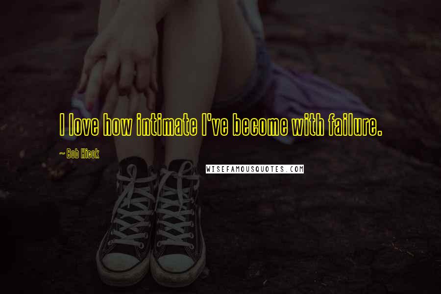 Bob Hicok Quotes: I love how intimate I've become with failure.