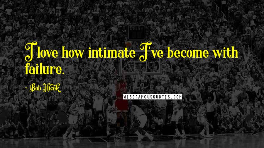 Bob Hicok Quotes: I love how intimate I've become with failure.
