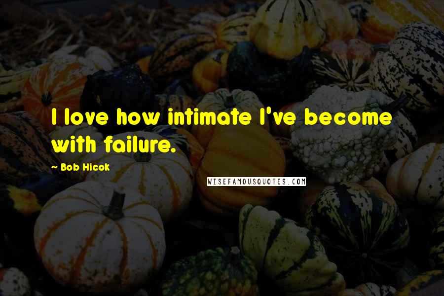 Bob Hicok Quotes: I love how intimate I've become with failure.