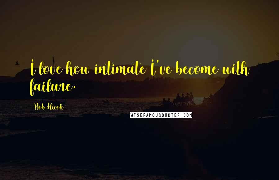 Bob Hicok Quotes: I love how intimate I've become with failure.