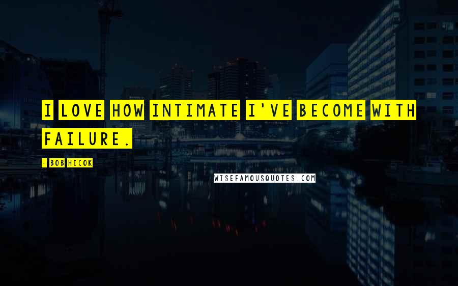 Bob Hicok Quotes: I love how intimate I've become with failure.