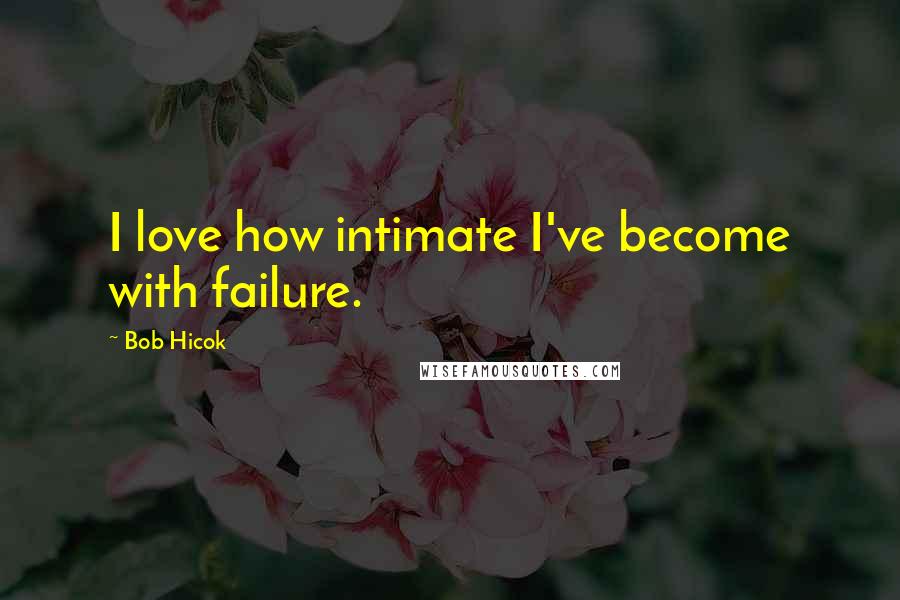 Bob Hicok Quotes: I love how intimate I've become with failure.