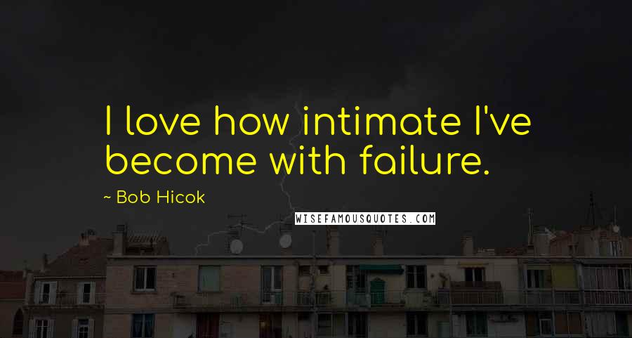 Bob Hicok Quotes: I love how intimate I've become with failure.