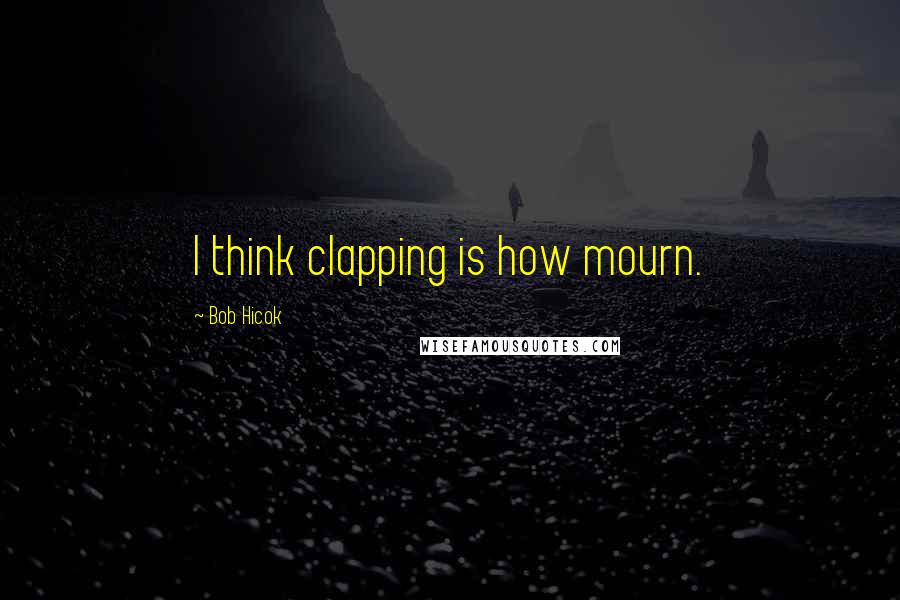 Bob Hicok Quotes: I think clapping is how mourn.