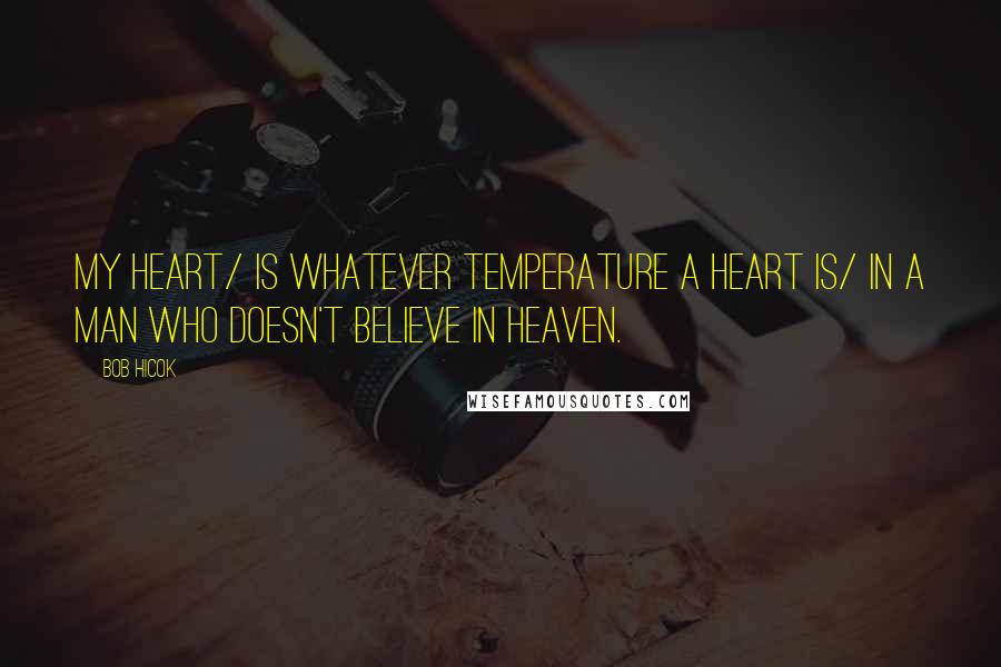 Bob Hicok Quotes: My heart/ is whatever temperature a heart is/ in a man who doesn't believe in heaven.