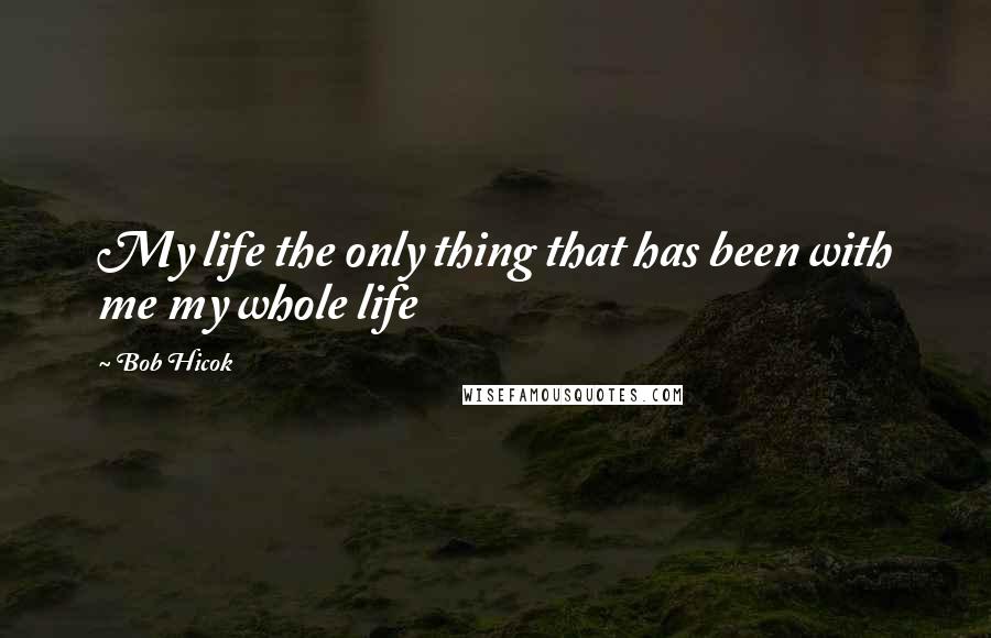 Bob Hicok Quotes: My life the only thing that has been with me my whole life