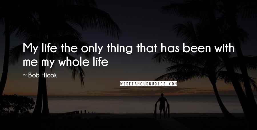 Bob Hicok Quotes: My life the only thing that has been with me my whole life