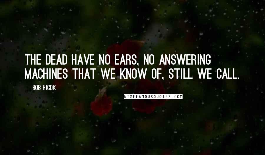 Bob Hicok Quotes: The dead have no ears, no answering machines that we know of, still we call.