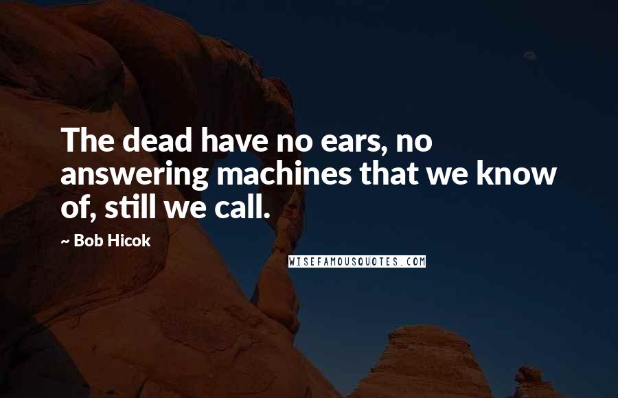 Bob Hicok Quotes: The dead have no ears, no answering machines that we know of, still we call.