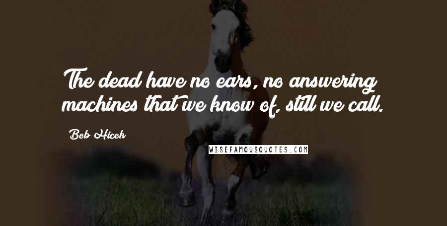Bob Hicok Quotes: The dead have no ears, no answering machines that we know of, still we call.
