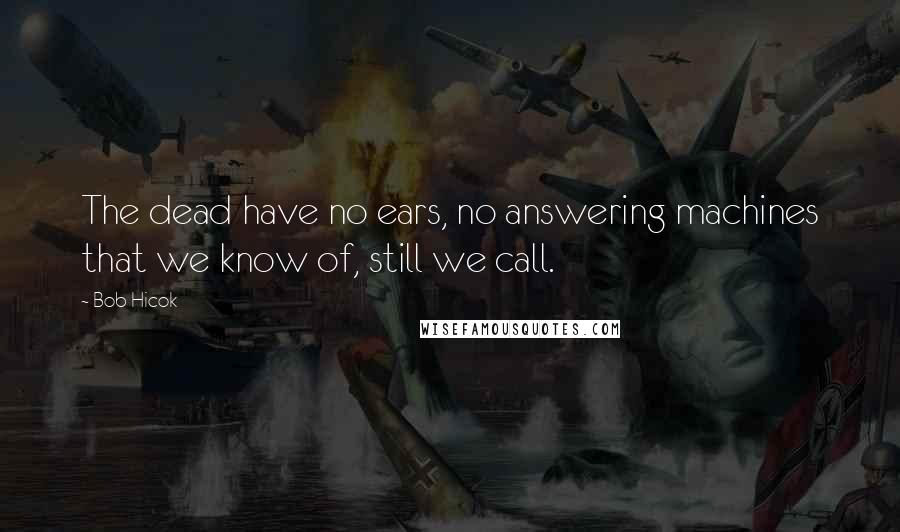 Bob Hicok Quotes: The dead have no ears, no answering machines that we know of, still we call.