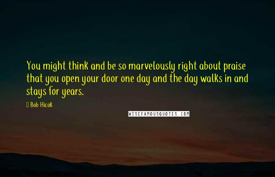 Bob Hicok Quotes: You might think and be so marvelously right about praise that you open your door one day and the day walks in and stays for years.