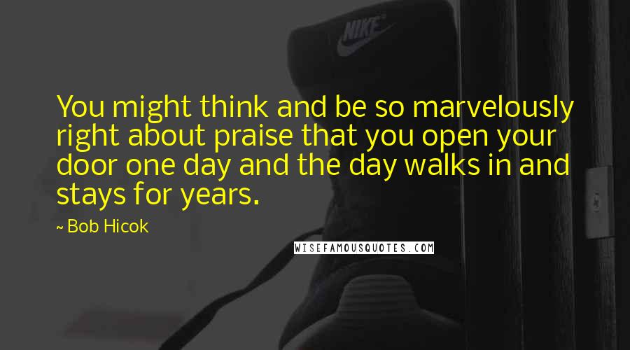 Bob Hicok Quotes: You might think and be so marvelously right about praise that you open your door one day and the day walks in and stays for years.