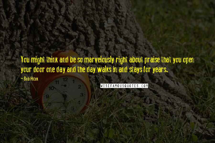 Bob Hicok Quotes: You might think and be so marvelously right about praise that you open your door one day and the day walks in and stays for years.