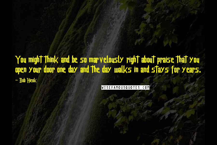 Bob Hicok Quotes: You might think and be so marvelously right about praise that you open your door one day and the day walks in and stays for years.