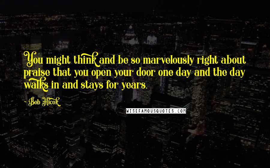 Bob Hicok Quotes: You might think and be so marvelously right about praise that you open your door one day and the day walks in and stays for years.