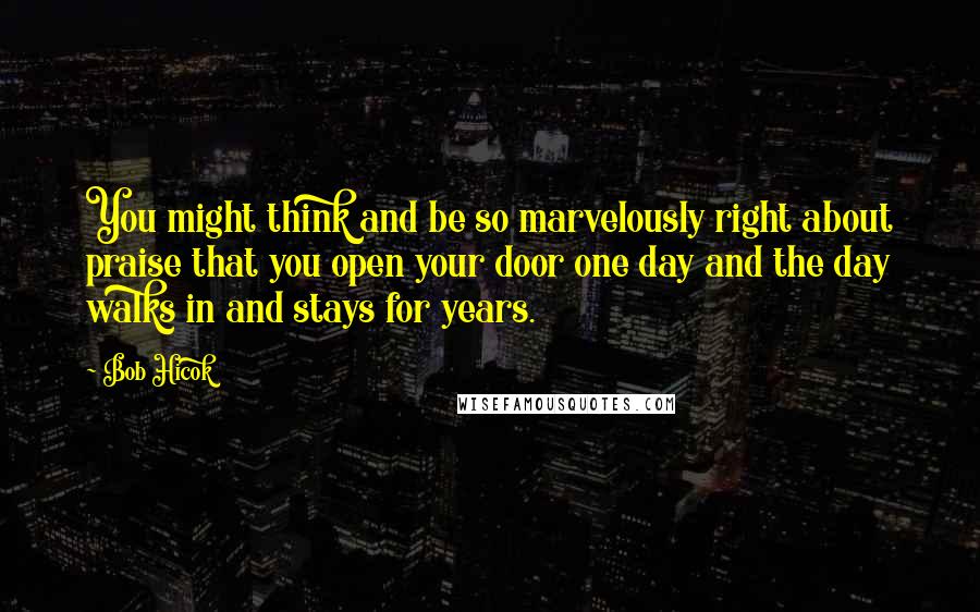 Bob Hicok Quotes: You might think and be so marvelously right about praise that you open your door one day and the day walks in and stays for years.