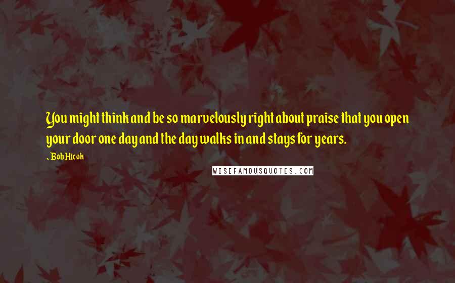 Bob Hicok Quotes: You might think and be so marvelously right about praise that you open your door one day and the day walks in and stays for years.