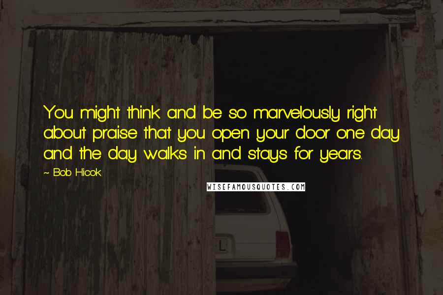 Bob Hicok Quotes: You might think and be so marvelously right about praise that you open your door one day and the day walks in and stays for years.