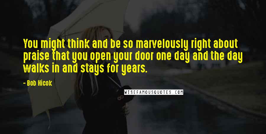 Bob Hicok Quotes: You might think and be so marvelously right about praise that you open your door one day and the day walks in and stays for years.