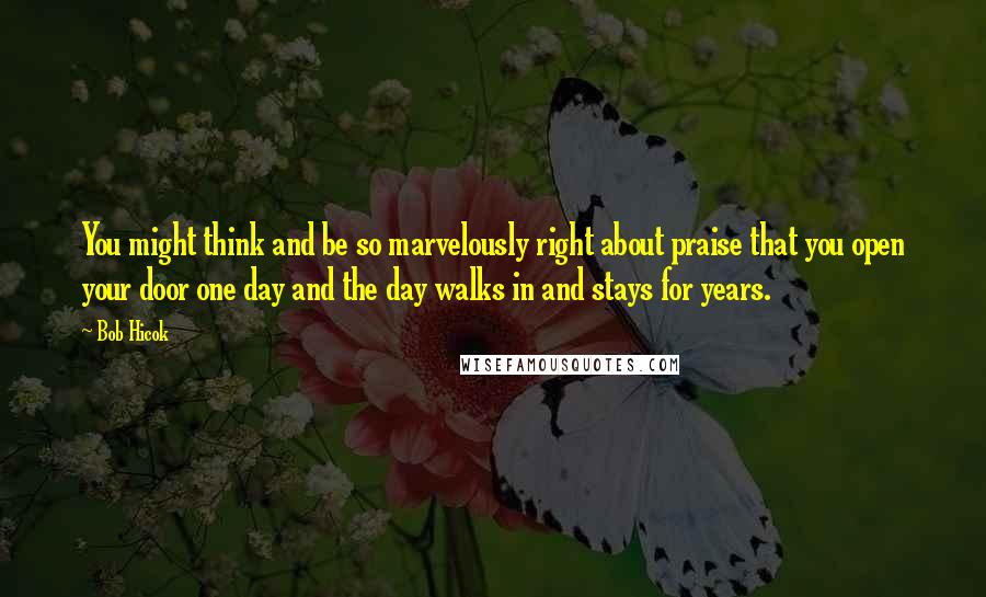 Bob Hicok Quotes: You might think and be so marvelously right about praise that you open your door one day and the day walks in and stays for years.