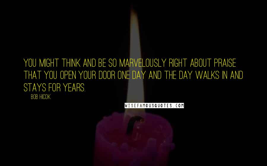 Bob Hicok Quotes: You might think and be so marvelously right about praise that you open your door one day and the day walks in and stays for years.