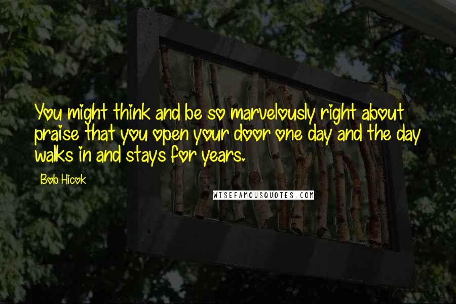 Bob Hicok Quotes: You might think and be so marvelously right about praise that you open your door one day and the day walks in and stays for years.