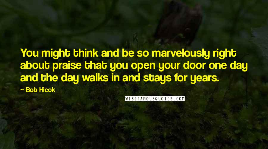 Bob Hicok Quotes: You might think and be so marvelously right about praise that you open your door one day and the day walks in and stays for years.