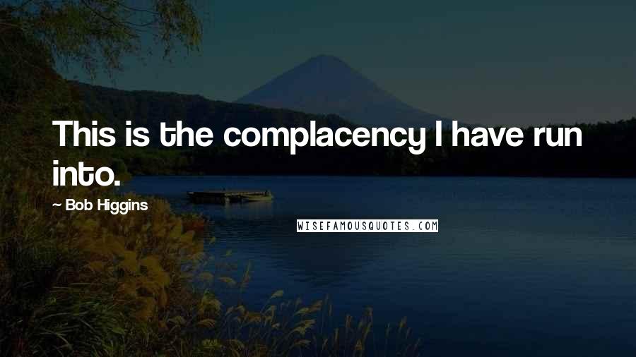 Bob Higgins Quotes: This is the complacency I have run into.
