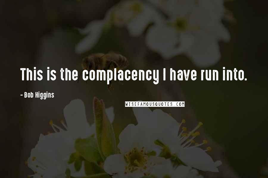 Bob Higgins Quotes: This is the complacency I have run into.
