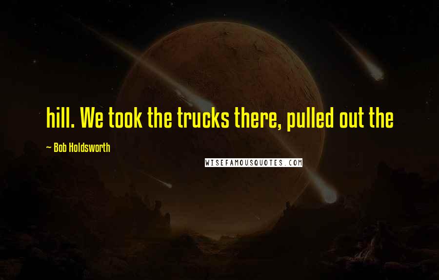 Bob Holdsworth Quotes: hill. We took the trucks there, pulled out the