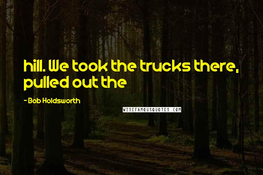 Bob Holdsworth Quotes: hill. We took the trucks there, pulled out the