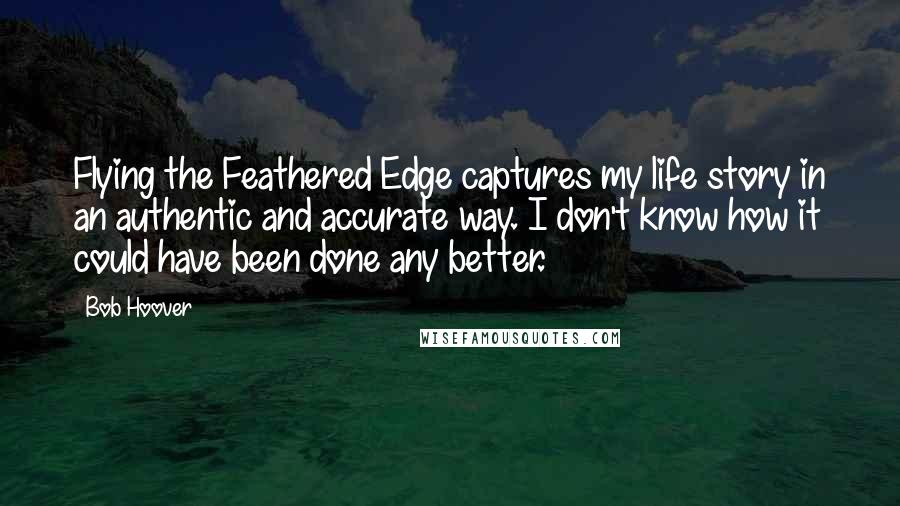 Bob Hoover Quotes: Flying the Feathered Edge captures my life story in an authentic and accurate way. I don't know how it could have been done any better.