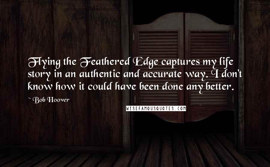 Bob Hoover Quotes: Flying the Feathered Edge captures my life story in an authentic and accurate way. I don't know how it could have been done any better.