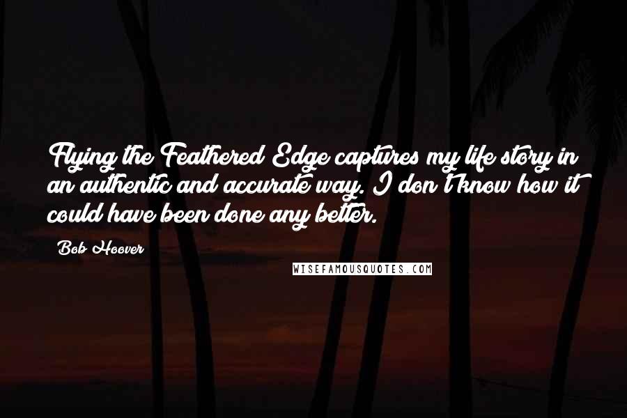 Bob Hoover Quotes: Flying the Feathered Edge captures my life story in an authentic and accurate way. I don't know how it could have been done any better.