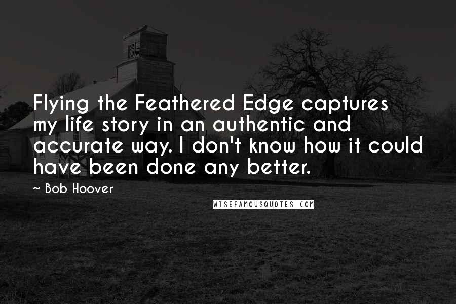 Bob Hoover Quotes: Flying the Feathered Edge captures my life story in an authentic and accurate way. I don't know how it could have been done any better.