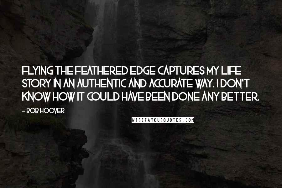 Bob Hoover Quotes: Flying the Feathered Edge captures my life story in an authentic and accurate way. I don't know how it could have been done any better.