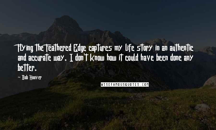 Bob Hoover Quotes: Flying the Feathered Edge captures my life story in an authentic and accurate way. I don't know how it could have been done any better.