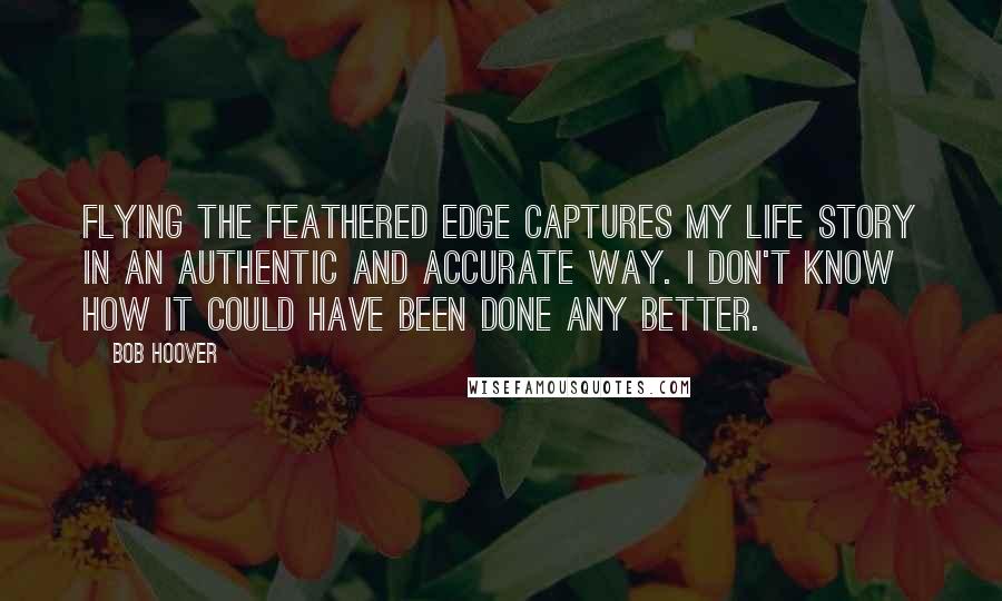 Bob Hoover Quotes: Flying the Feathered Edge captures my life story in an authentic and accurate way. I don't know how it could have been done any better.