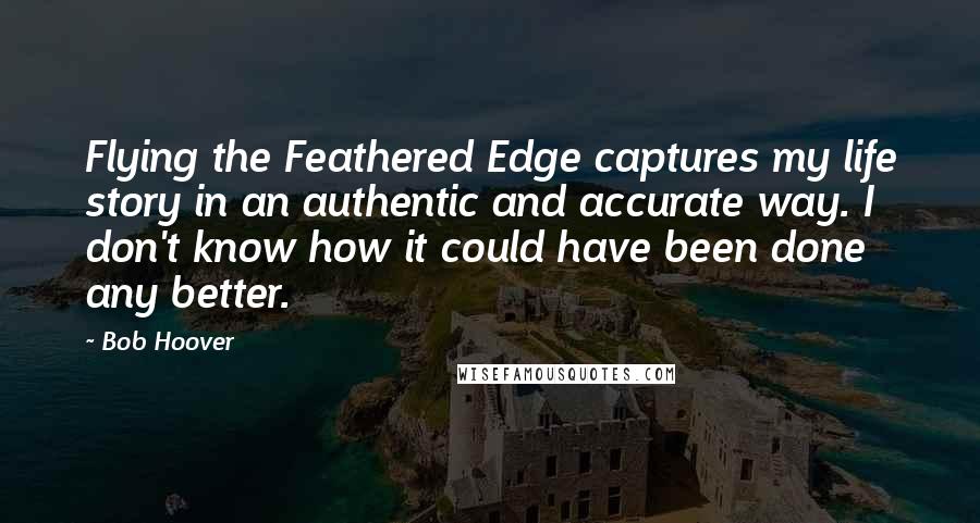 Bob Hoover Quotes: Flying the Feathered Edge captures my life story in an authentic and accurate way. I don't know how it could have been done any better.