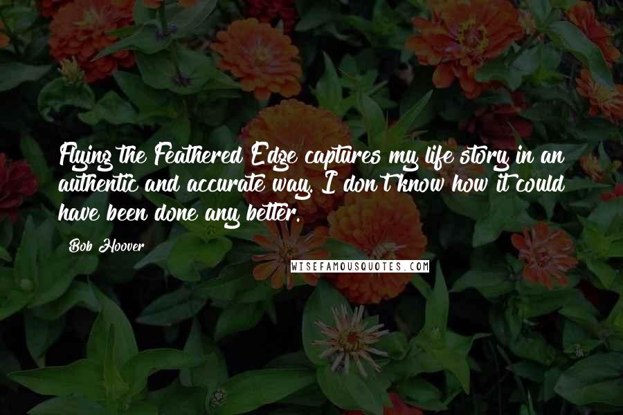 Bob Hoover Quotes: Flying the Feathered Edge captures my life story in an authentic and accurate way. I don't know how it could have been done any better.