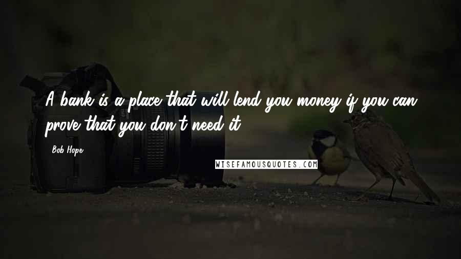 Bob Hope Quotes: A bank is a place that will lend you money if you can prove that you don't need it.