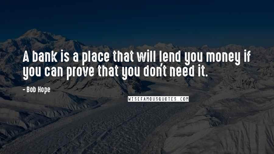 Bob Hope Quotes: A bank is a place that will lend you money if you can prove that you don't need it.